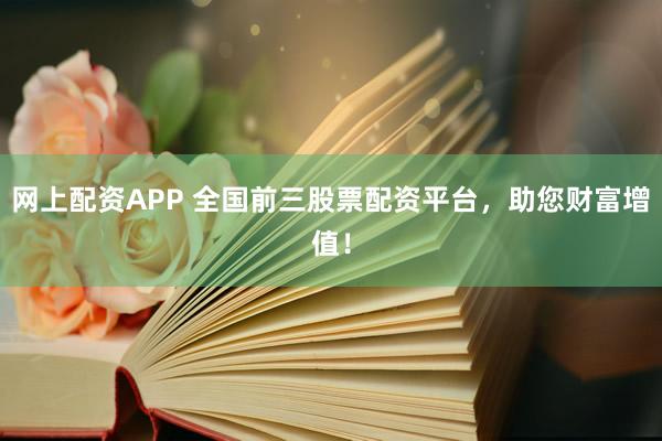 网上配资APP 全国前三股票配资平台，助您财富增值！