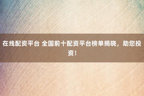 在线配资平台 全国前十配资平台榜单揭晓，助您投资！