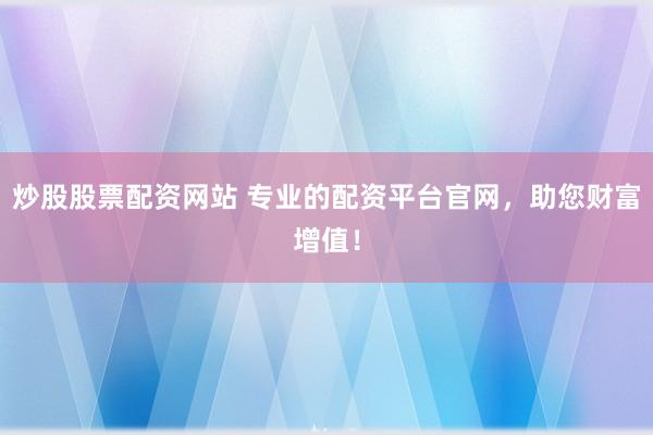 炒股股票配资网站 专业的配资平台官网，助您财富增值！