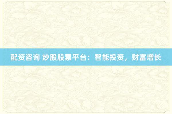 配资咨询 炒股股票平台:智能投资,财富增长