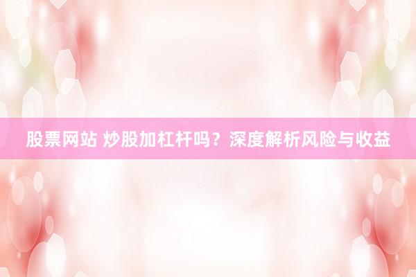 股票网站 炒股加杠杆吗？深度解析风险与收益