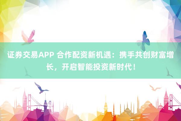 证券交易APP 合作配资新机遇：携手共创财富增长，开启智能投资新时代！