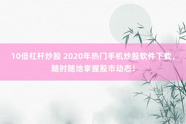 10倍杠杆炒股 2020年热门手机炒股软件下载,随时随地掌握股市动态!