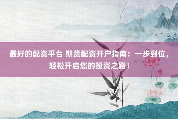 最好的配资平台 期货配资开户指南：一步到位，轻松开启您的投资之路！