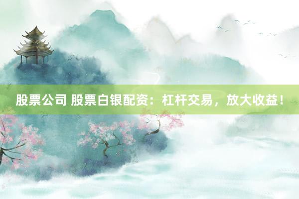 股票公司 股票白银配资：杠杆交易，放大收益！