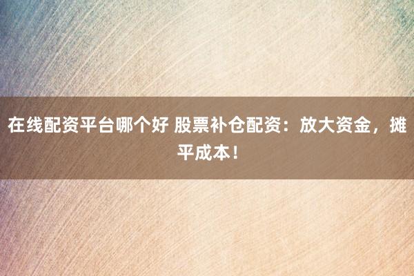 在线配资平台哪个好 股票补仓配资：放大资金，摊平成本！