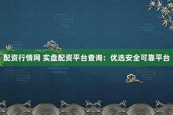 配资行情网 实盘配资平台查询：优选安全可靠平台