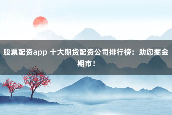 股票配资app 十大期货配资公司排行榜：助您掘金期市！