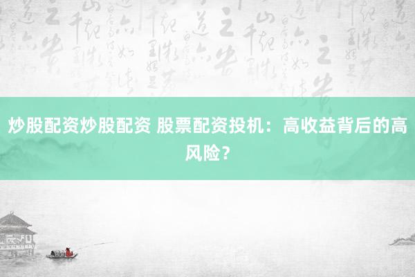 炒股配资炒股配资 股票配资投机：高收益背后的高风险？