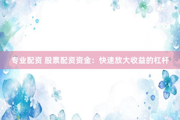 专业配资 股票配资资金：快速放大收益的杠杆