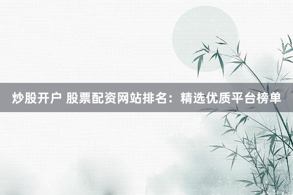 炒股开户 股票配资网站排名：精选优质平台榜单