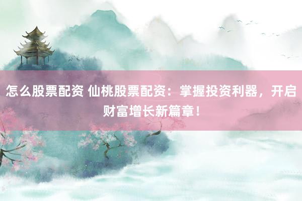 怎么股票配资 仙桃股票配资：掌握投资利器，开启财富增长新篇章！