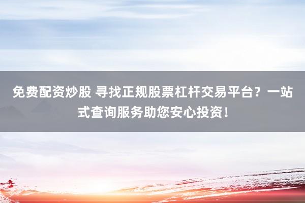 免费配资炒股 寻找正规股票杠杆交易平台？一站式查询服务助您安心投资！