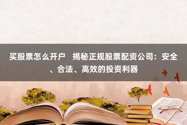 买股票怎么开户   揭秘正规股票配资公司：安全、合法、高效的投资利器