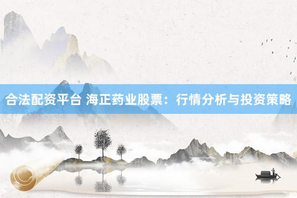 合法配资平台 海正药业股票：行情分析与投资策略