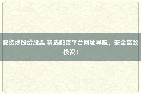 配资炒股给股票 精选配资平台网址导航，安全高效投资！