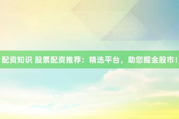 配资知识 股票配资推荐：精选平台，助您掘金股市！