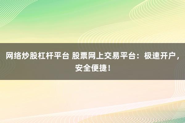 网络炒股杠杆平台 股票网上交易平台：极速开户，安全便捷！