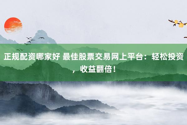 正规配资哪家好 最佳股票交易网上平台：轻松投资，收益翻倍！