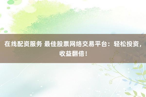 在线配资服务 最佳股票网络交易平台：轻松投资，收益翻倍！