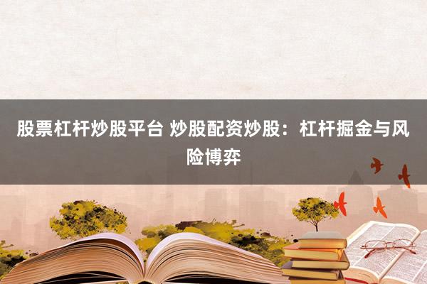 股票杠杆炒股平台 炒股配资炒股：杠杆掘金与风险博弈