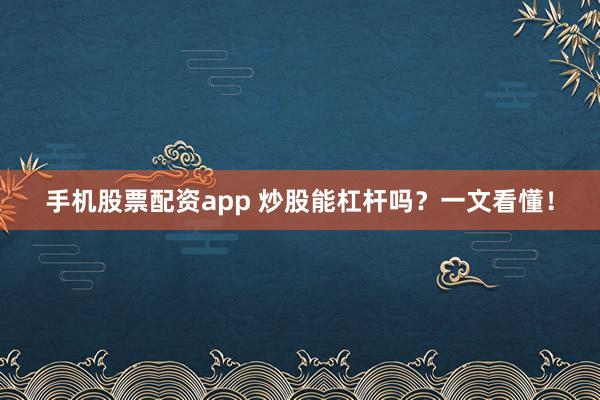 手机股票配资app 炒股能杠杆吗？一文看懂！