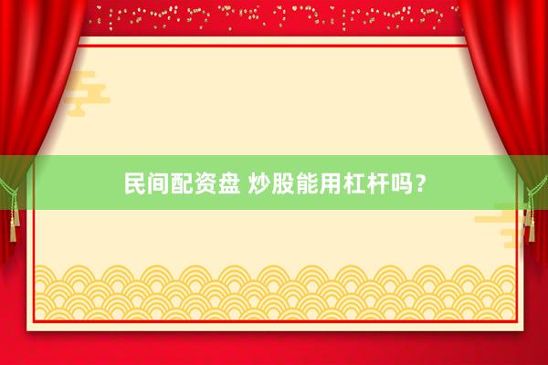 民间配资盘 炒股能用杠杆吗？