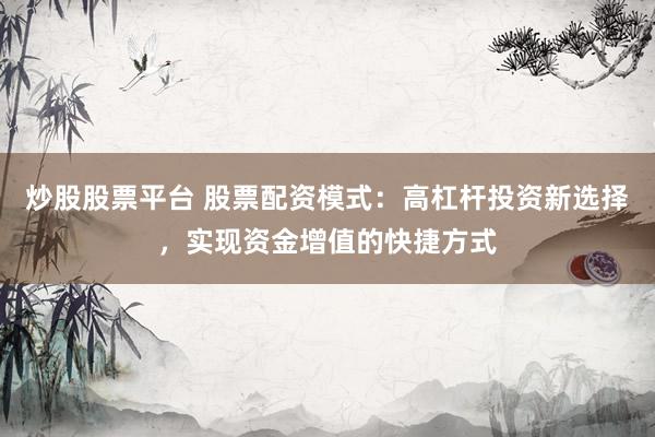 炒股股票平台 股票配资模式：高杠杆投资新选择，实现资金增值的快捷方式