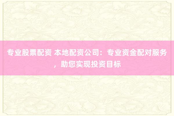 专业股票配资 本地配资公司：专业资金配对服务，助您实现投资目标