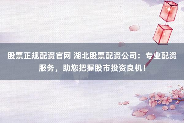 股票正规配资官网 湖北股票配资公司：专业配资服务，助您把握股市投资良机！