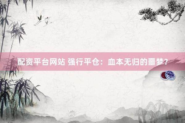 配资平台网站 强行平仓：血本无归的噩梦？