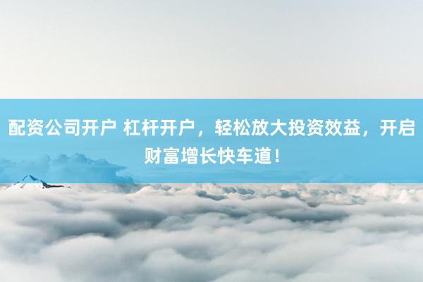 配资公司开户 杠杆开户，轻松放大投资效益，开启财富增长快车道！