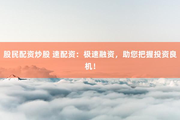 股民配资炒股 速配资：极速融资，助您把握投资良机！