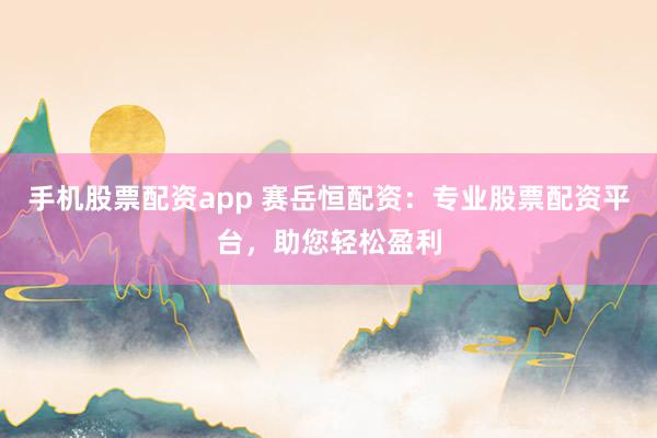 手机股票配资app 赛岳恒配资：专业股票配资平台，助您轻松盈利