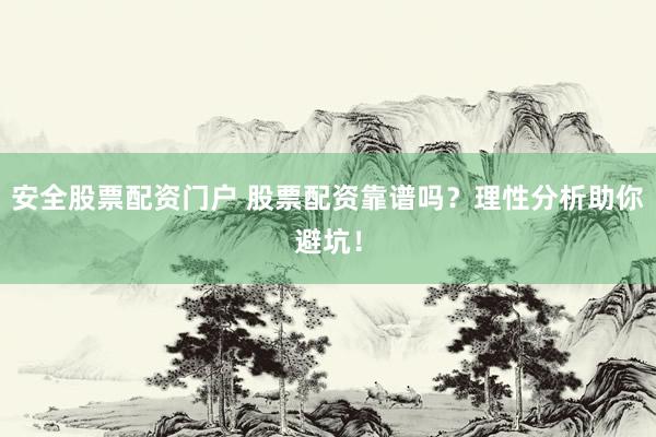 安全股票配资门户 股票配资靠谱吗?理性分析助你避坑!