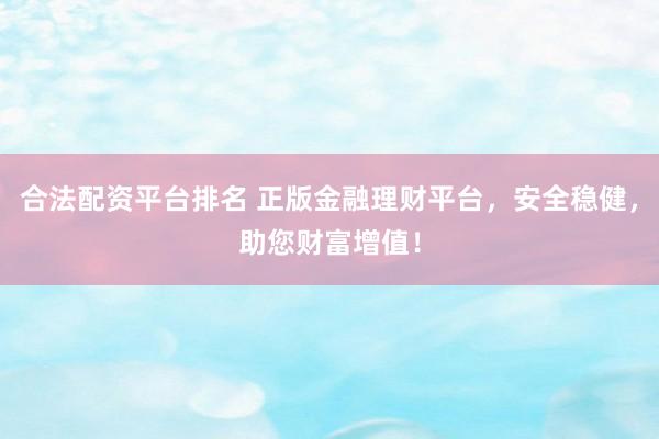 合法配资平台排名 正版金融理财平台，安全稳健，助您财富增值！
