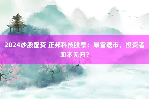 2024炒股配资 正邦科技股票:暴雷退市,投资者血本无归?