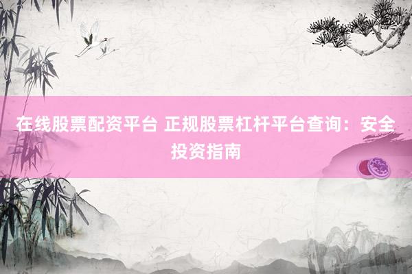在线股票配资平台 正规股票杠杆平台查询：安全投资指南