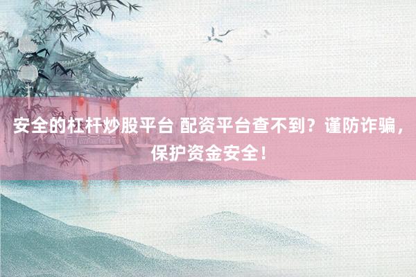 安全的杠杆炒股平台 配资平台查不到？谨防诈骗，保护资金安全！