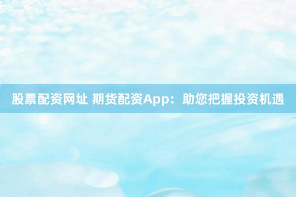 股票配资网址 期货配资App：助您把握投资机遇