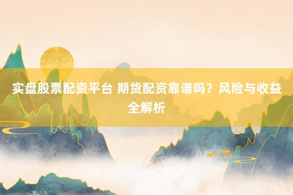 实盘股票配资平台 期货配资靠谱吗？风险与收益全解析
