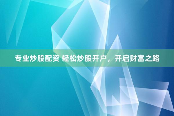专业炒股配资 轻松炒股开户，开启财富之路