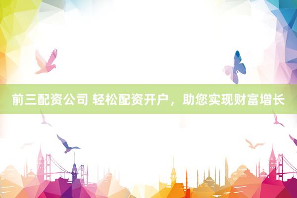 前三配资公司 轻松配资开户，助您实现财富增长
