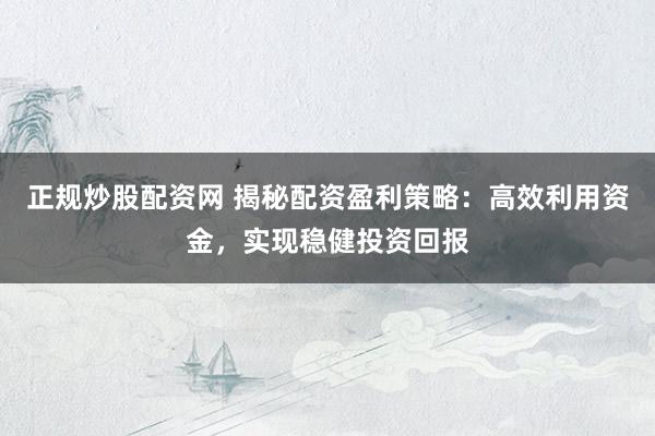 正规炒股配资网 揭秘配资盈利策略：高效利用资金，实现稳健投资回报