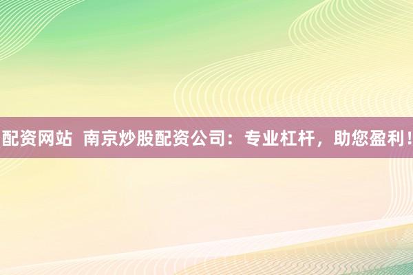 配资网站  南京炒股配资公司：专业杠杆，助您盈利！