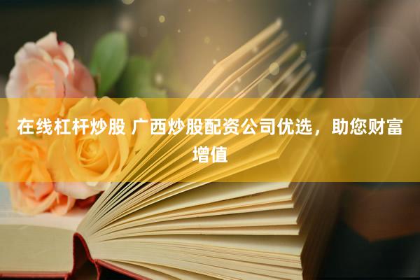在线杠杆炒股 广西炒股配资公司优选，助您财富增值