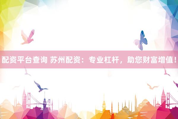 配资平台查询 苏州配资：专业杠杆，助您财富增值！