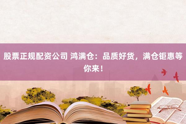股票正规配资公司 鸿满仓：品质好货，满仓钜惠等你来！