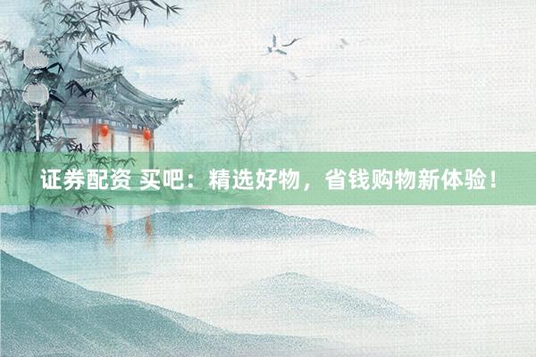 证券配资 买吧：精选好物，省钱购物新体验！