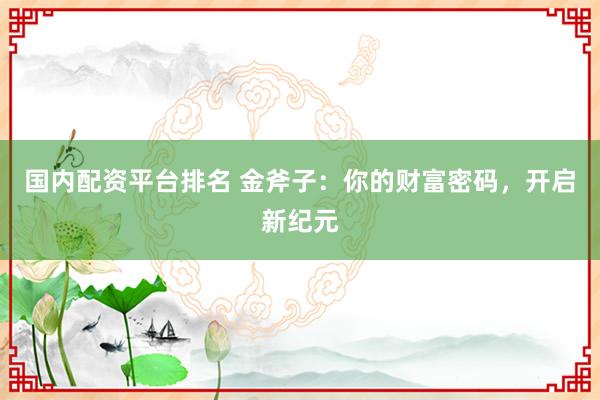国内配资平台排名 金斧子：你的财富密码，开启新纪元